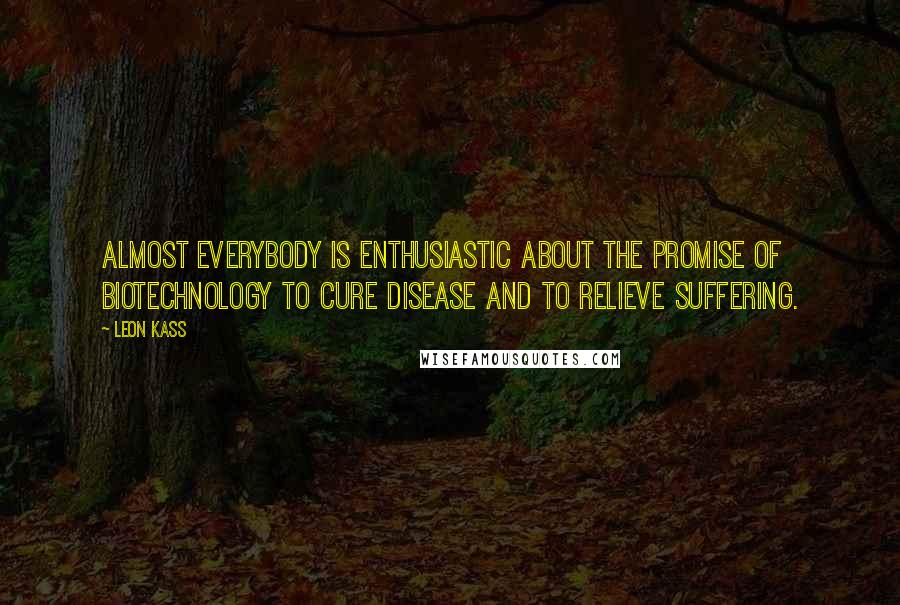 Leon Kass Quotes: Almost everybody is enthusiastic about the promise of biotechnology to cure disease and to relieve suffering.