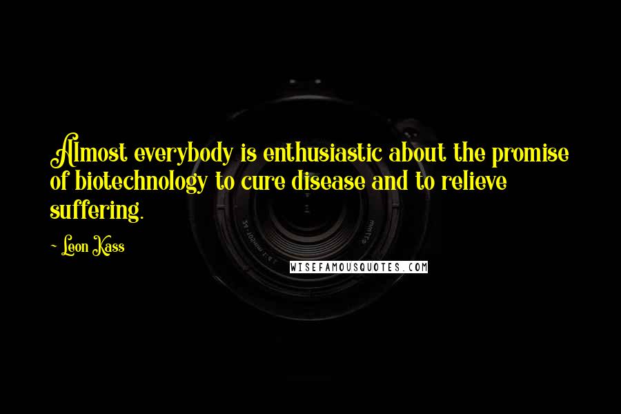 Leon Kass Quotes: Almost everybody is enthusiastic about the promise of biotechnology to cure disease and to relieve suffering.