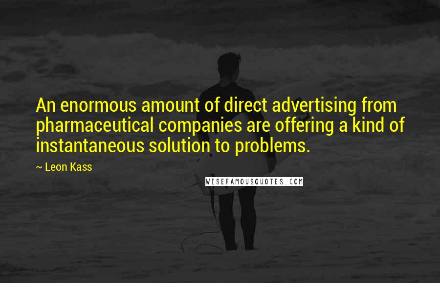 Leon Kass Quotes: An enormous amount of direct advertising from pharmaceutical companies are offering a kind of instantaneous solution to problems.