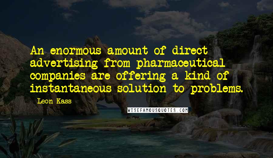 Leon Kass Quotes: An enormous amount of direct advertising from pharmaceutical companies are offering a kind of instantaneous solution to problems.