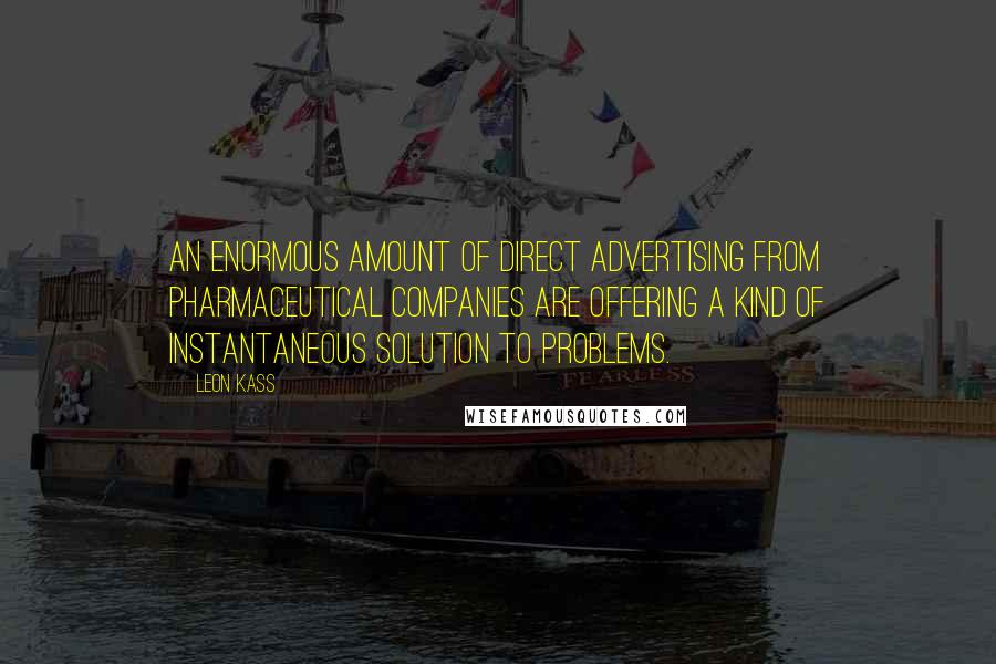 Leon Kass Quotes: An enormous amount of direct advertising from pharmaceutical companies are offering a kind of instantaneous solution to problems.