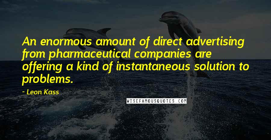 Leon Kass Quotes: An enormous amount of direct advertising from pharmaceutical companies are offering a kind of instantaneous solution to problems.