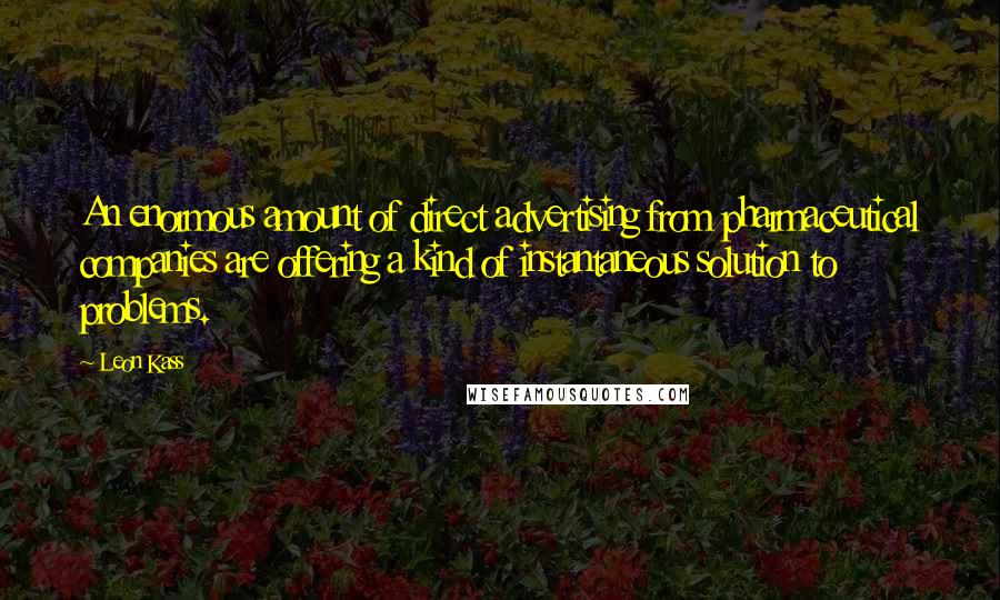 Leon Kass Quotes: An enormous amount of direct advertising from pharmaceutical companies are offering a kind of instantaneous solution to problems.