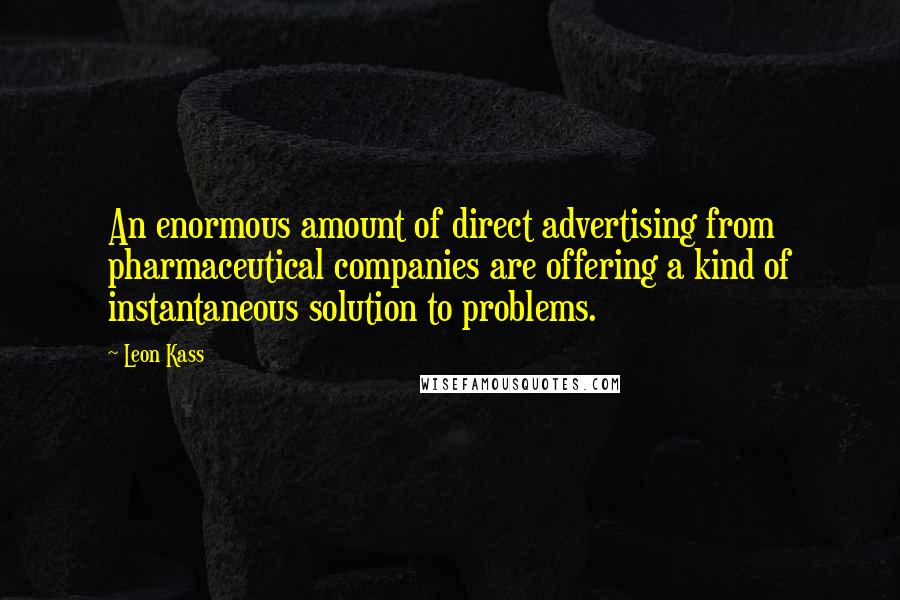 Leon Kass Quotes: An enormous amount of direct advertising from pharmaceutical companies are offering a kind of instantaneous solution to problems.