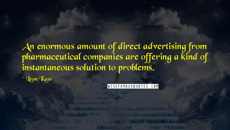 Leon Kass Quotes: An enormous amount of direct advertising from pharmaceutical companies are offering a kind of instantaneous solution to problems.