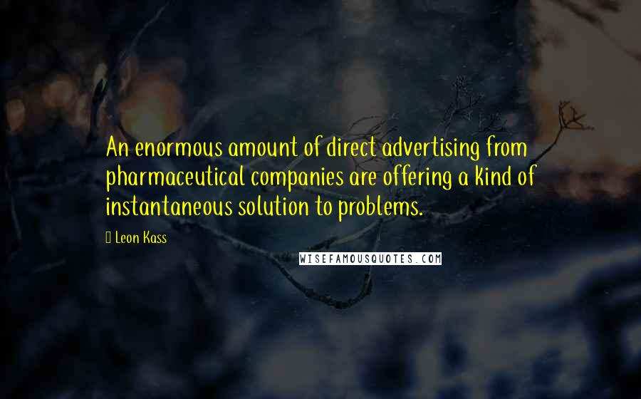 Leon Kass Quotes: An enormous amount of direct advertising from pharmaceutical companies are offering a kind of instantaneous solution to problems.