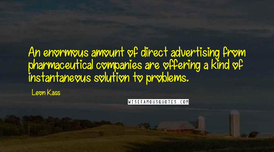 Leon Kass Quotes: An enormous amount of direct advertising from pharmaceutical companies are offering a kind of instantaneous solution to problems.