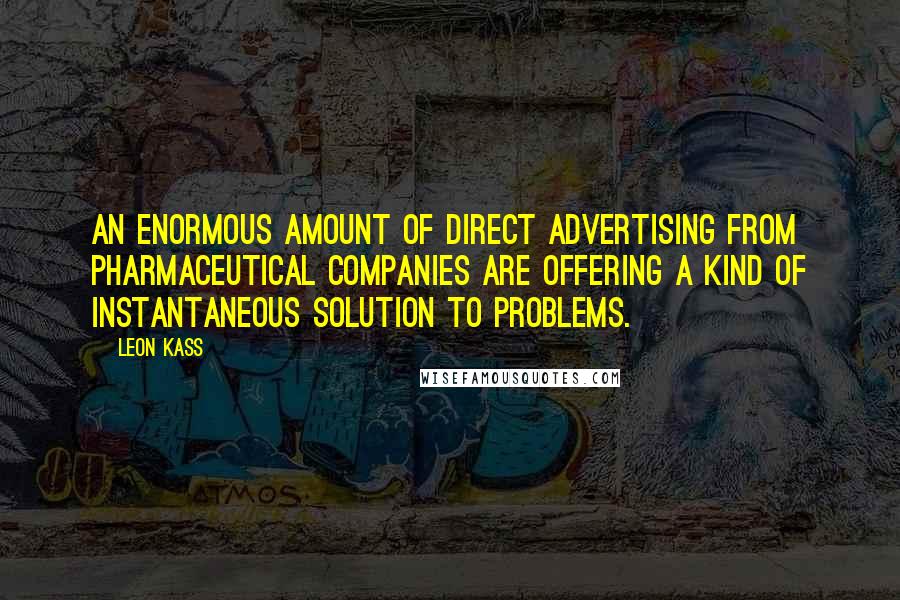 Leon Kass Quotes: An enormous amount of direct advertising from pharmaceutical companies are offering a kind of instantaneous solution to problems.