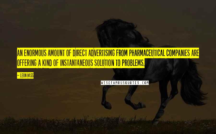 Leon Kass Quotes: An enormous amount of direct advertising from pharmaceutical companies are offering a kind of instantaneous solution to problems.