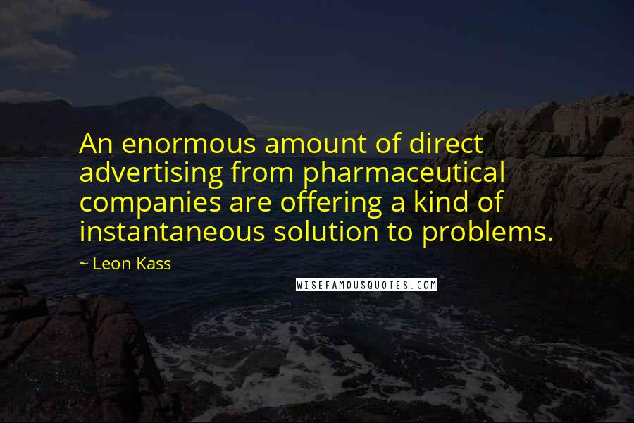 Leon Kass Quotes: An enormous amount of direct advertising from pharmaceutical companies are offering a kind of instantaneous solution to problems.