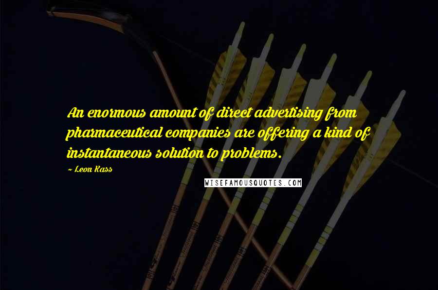 Leon Kass Quotes: An enormous amount of direct advertising from pharmaceutical companies are offering a kind of instantaneous solution to problems.