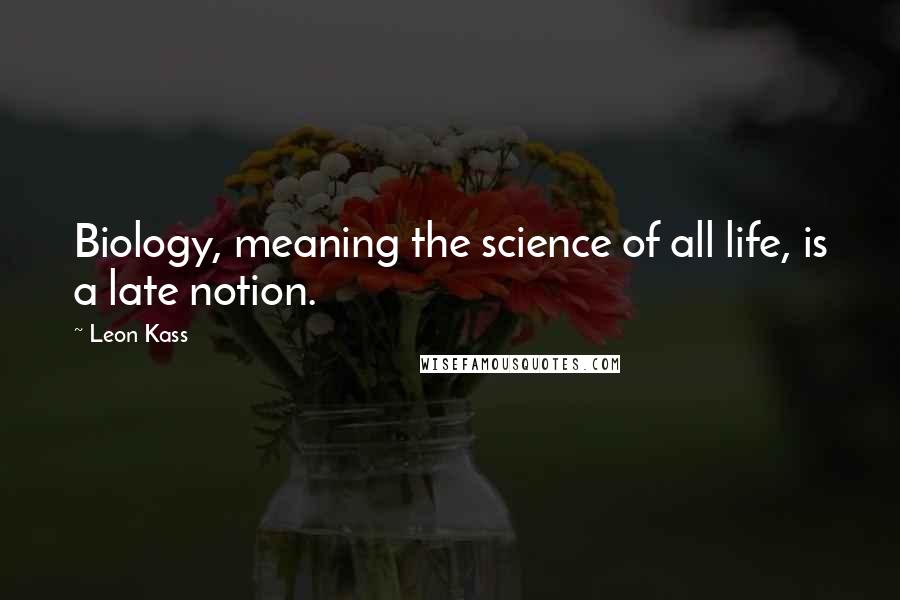 Leon Kass Quotes: Biology, meaning the science of all life, is a late notion.