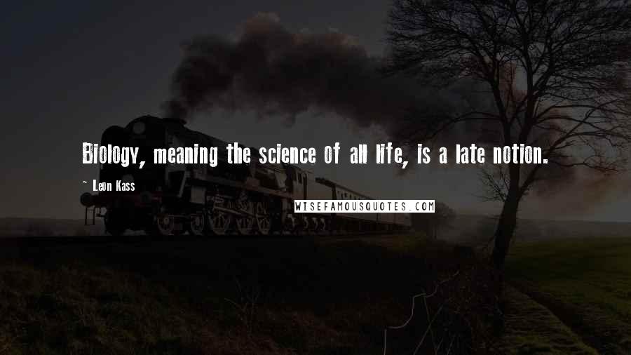 Leon Kass Quotes: Biology, meaning the science of all life, is a late notion.