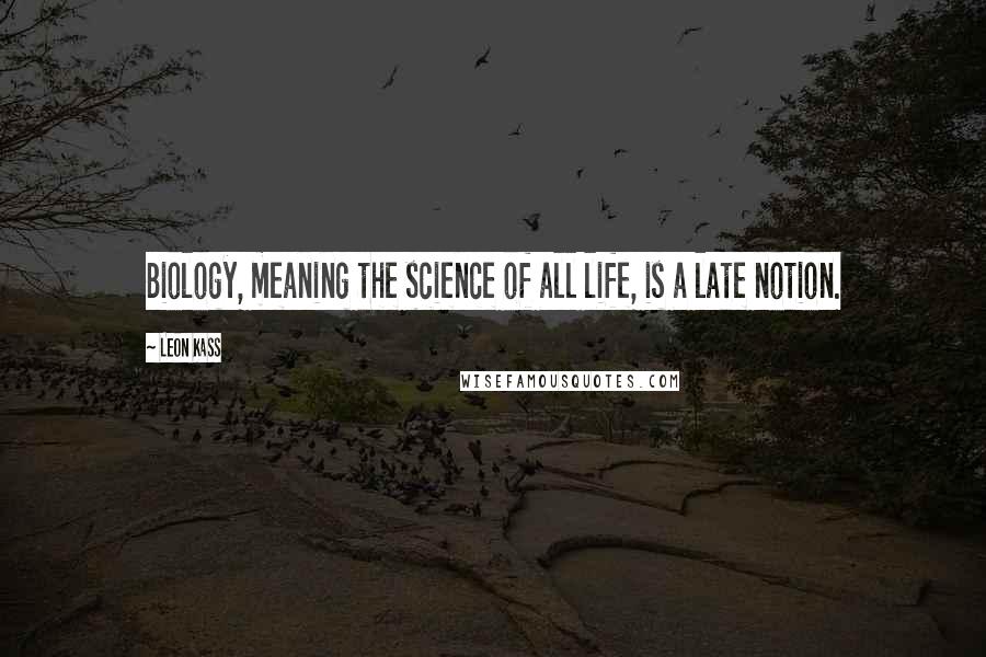 Leon Kass Quotes: Biology, meaning the science of all life, is a late notion.