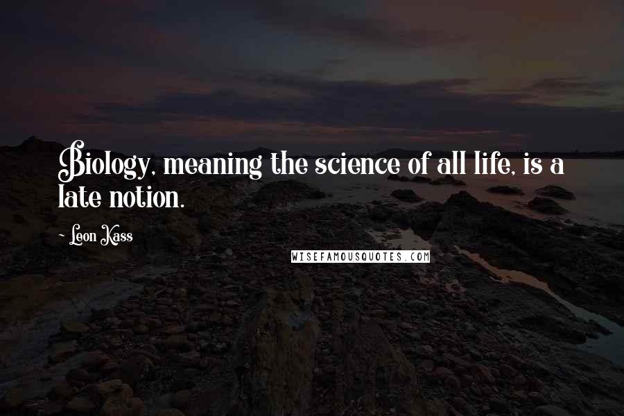 Leon Kass Quotes: Biology, meaning the science of all life, is a late notion.