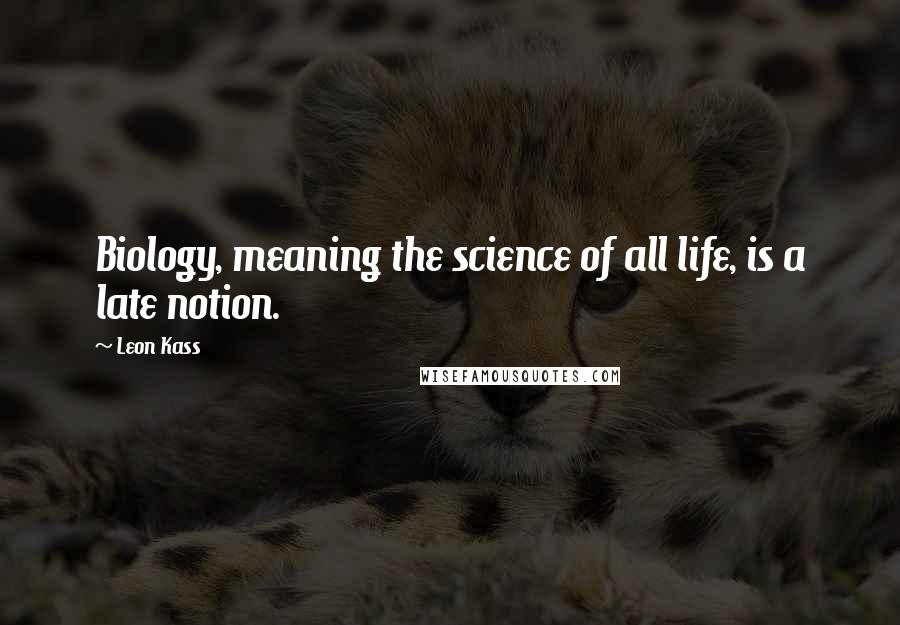 Leon Kass Quotes: Biology, meaning the science of all life, is a late notion.