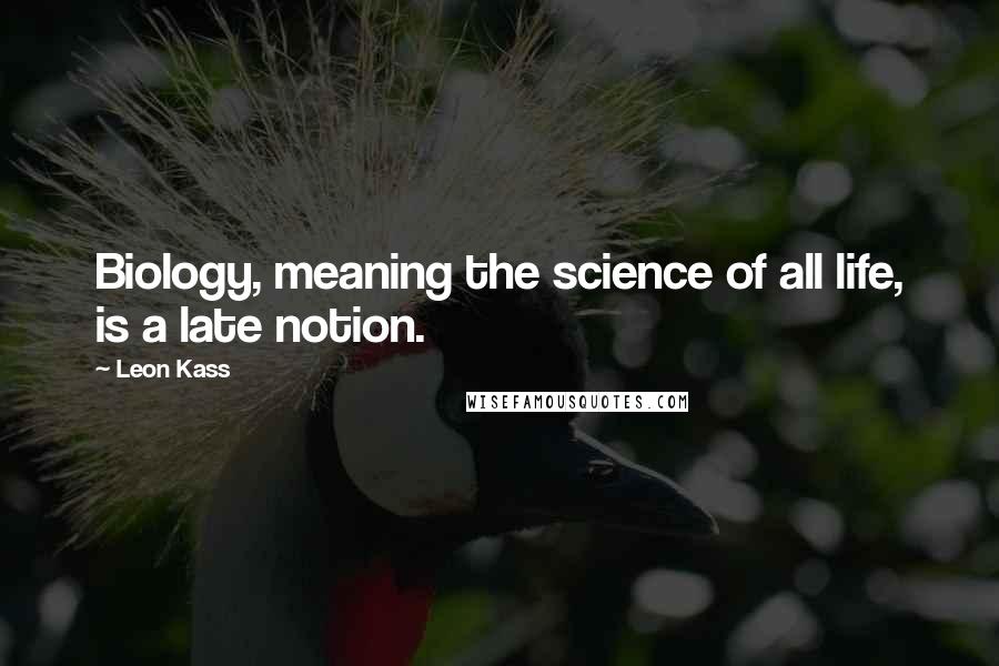 Leon Kass Quotes: Biology, meaning the science of all life, is a late notion.