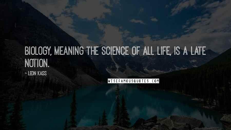 Leon Kass Quotes: Biology, meaning the science of all life, is a late notion.