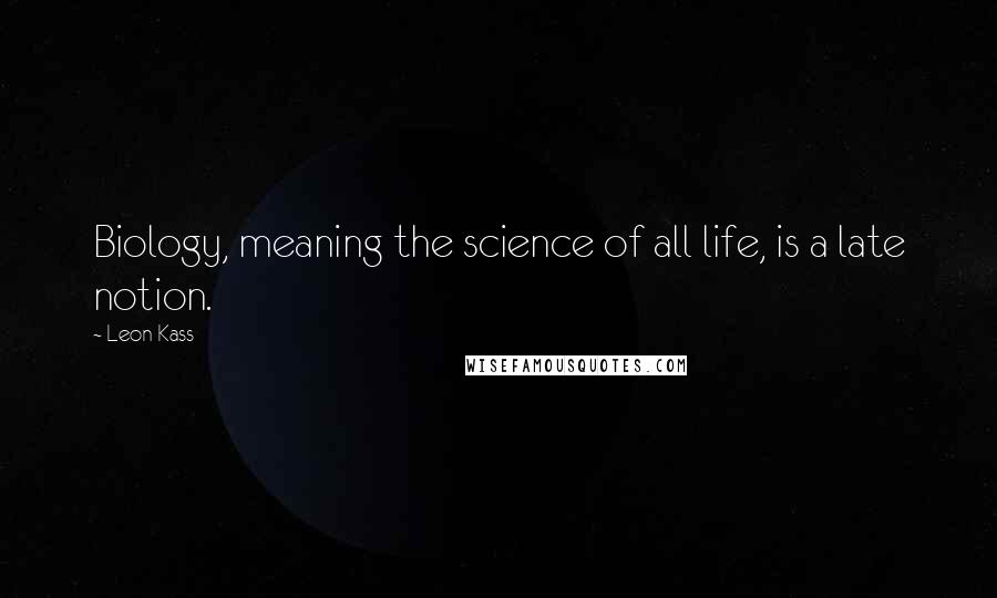 Leon Kass Quotes: Biology, meaning the science of all life, is a late notion.