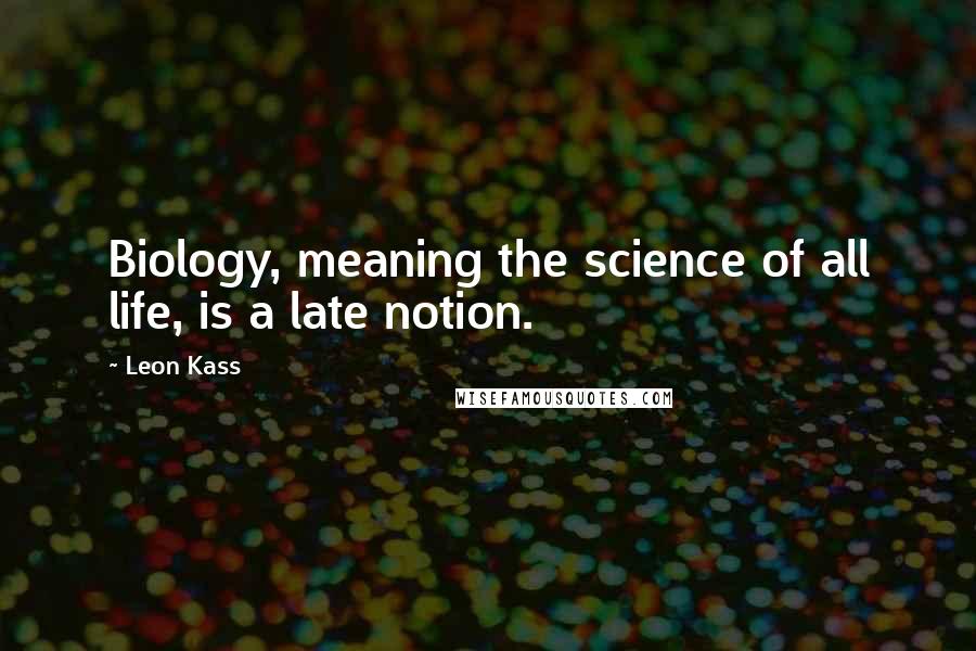 Leon Kass Quotes: Biology, meaning the science of all life, is a late notion.