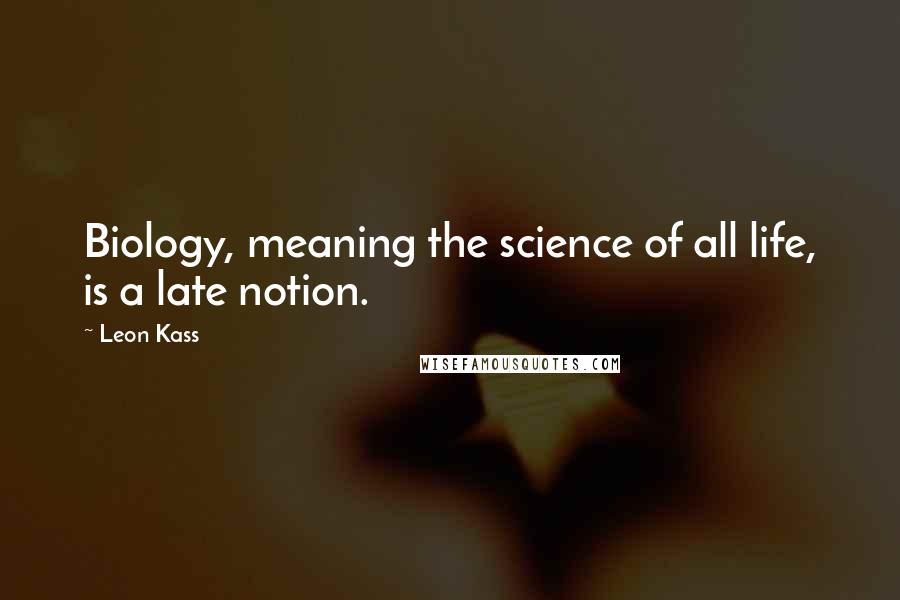 Leon Kass Quotes: Biology, meaning the science of all life, is a late notion.