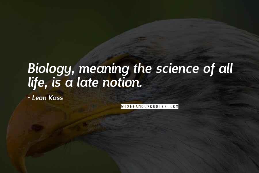 Leon Kass Quotes: Biology, meaning the science of all life, is a late notion.