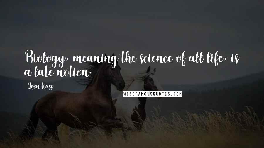Leon Kass Quotes: Biology, meaning the science of all life, is a late notion.