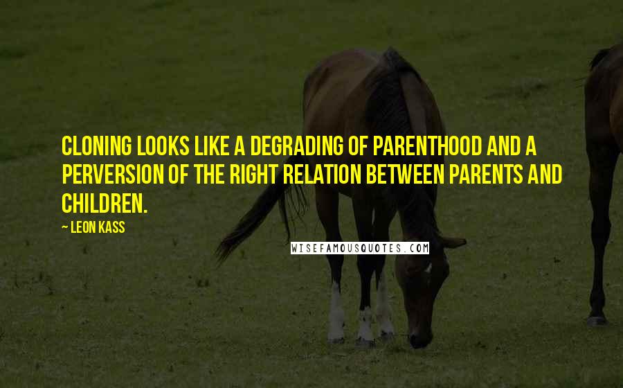 Leon Kass Quotes: Cloning looks like a degrading of parenthood and a perversion of the right relation between parents and children.