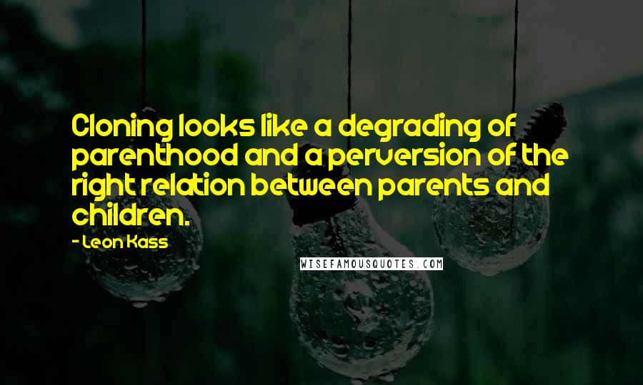 Leon Kass Quotes: Cloning looks like a degrading of parenthood and a perversion of the right relation between parents and children.