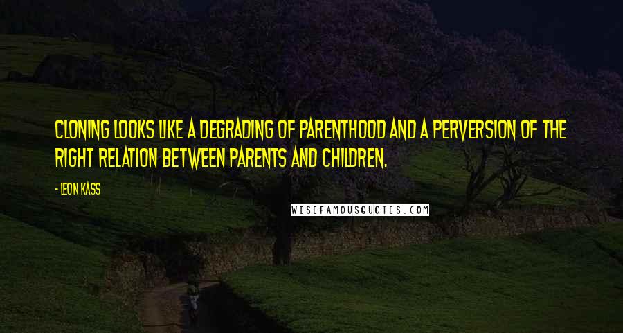 Leon Kass Quotes: Cloning looks like a degrading of parenthood and a perversion of the right relation between parents and children.