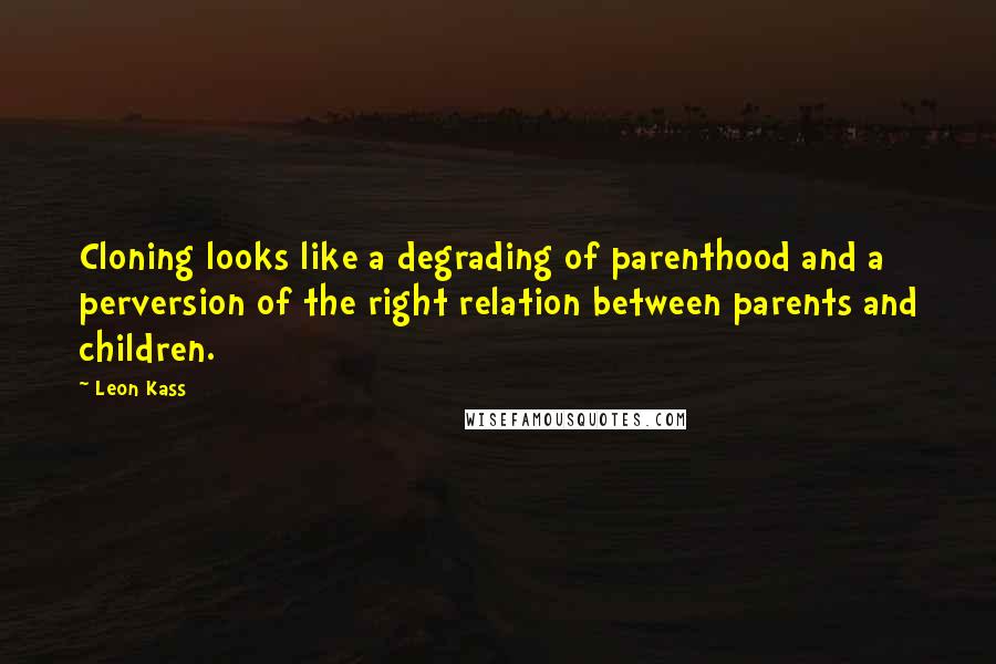 Leon Kass Quotes: Cloning looks like a degrading of parenthood and a perversion of the right relation between parents and children.