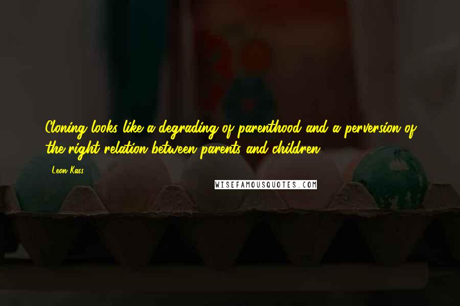 Leon Kass Quotes: Cloning looks like a degrading of parenthood and a perversion of the right relation between parents and children.