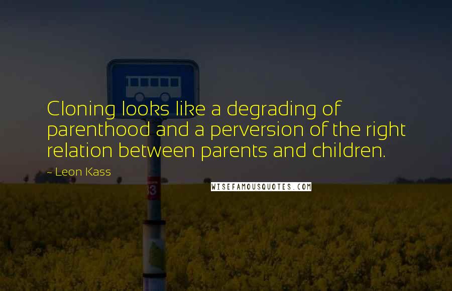 Leon Kass Quotes: Cloning looks like a degrading of parenthood and a perversion of the right relation between parents and children.