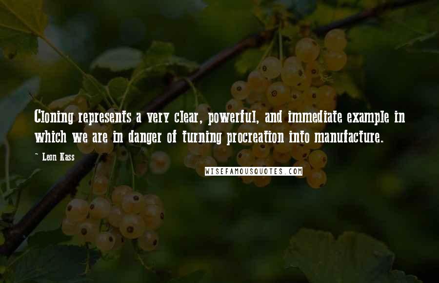Leon Kass Quotes: Cloning represents a very clear, powerful, and immediate example in which we are in danger of turning procreation into manufacture.