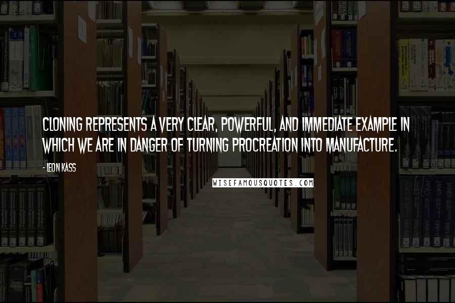 Leon Kass Quotes: Cloning represents a very clear, powerful, and immediate example in which we are in danger of turning procreation into manufacture.