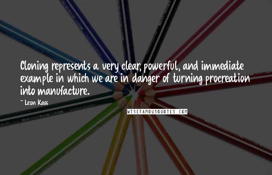 Leon Kass Quotes: Cloning represents a very clear, powerful, and immediate example in which we are in danger of turning procreation into manufacture.