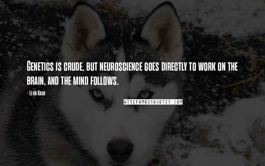 Leon Kass Quotes: Genetics is crude, but neuroscience goes directly to work on the brain, and the mind follows.