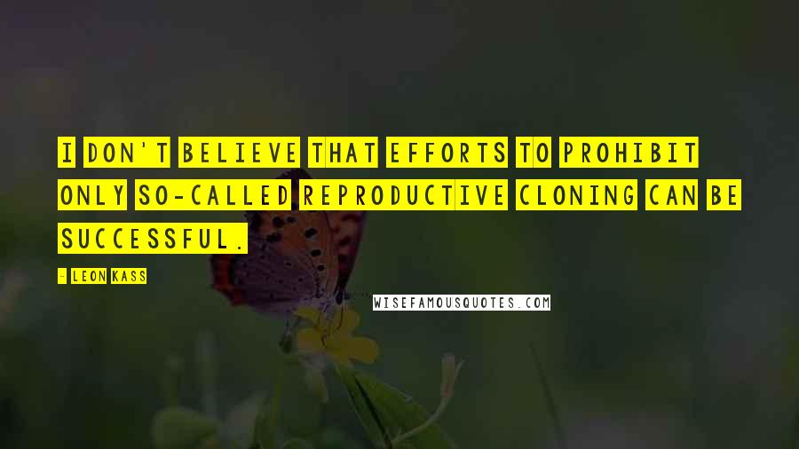 Leon Kass Quotes: I don't believe that efforts to prohibit only so-called reproductive cloning can be successful.