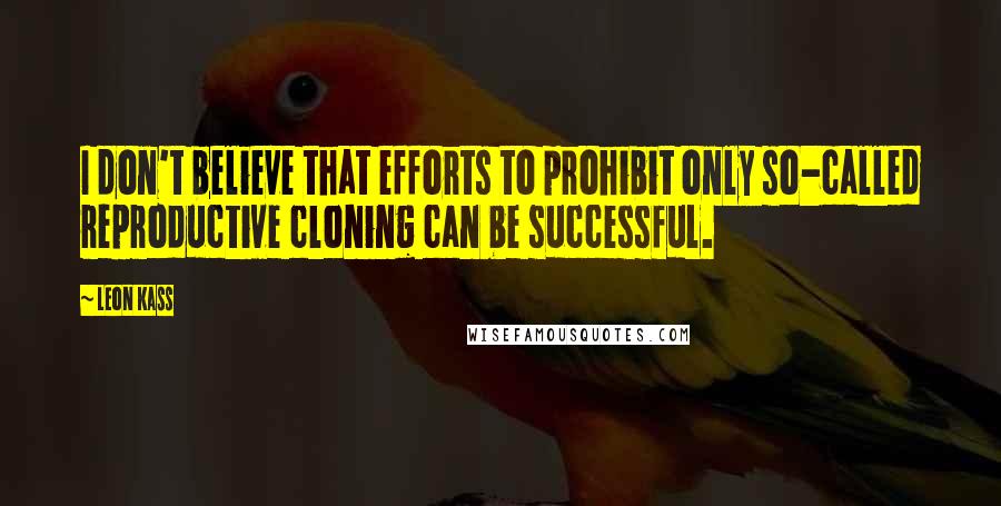 Leon Kass Quotes: I don't believe that efforts to prohibit only so-called reproductive cloning can be successful.