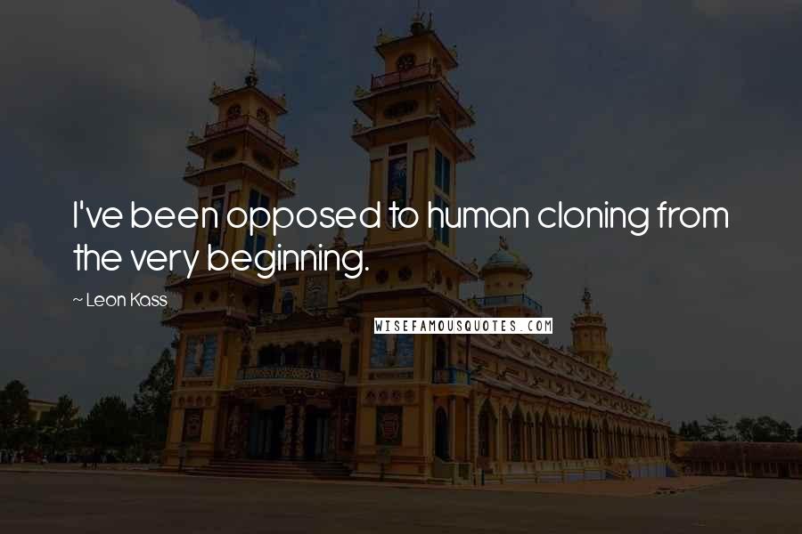 Leon Kass Quotes: I've been opposed to human cloning from the very beginning.