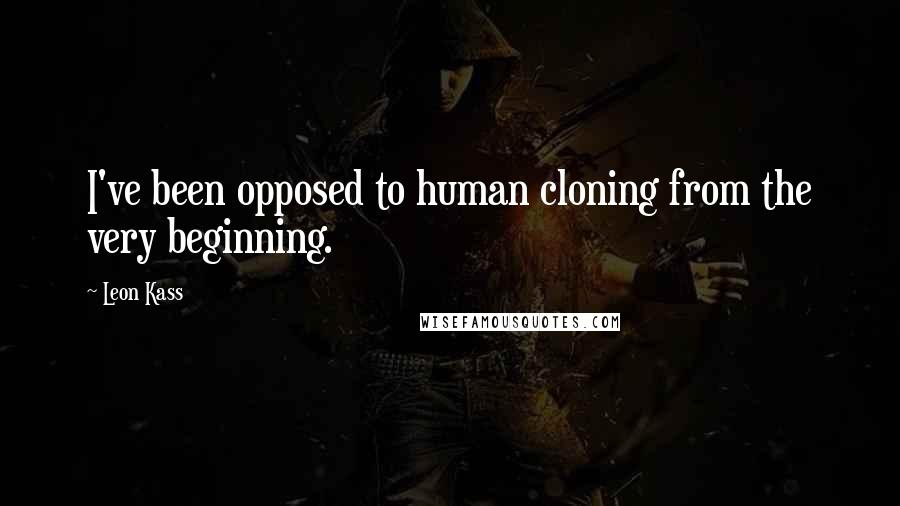 Leon Kass Quotes: I've been opposed to human cloning from the very beginning.