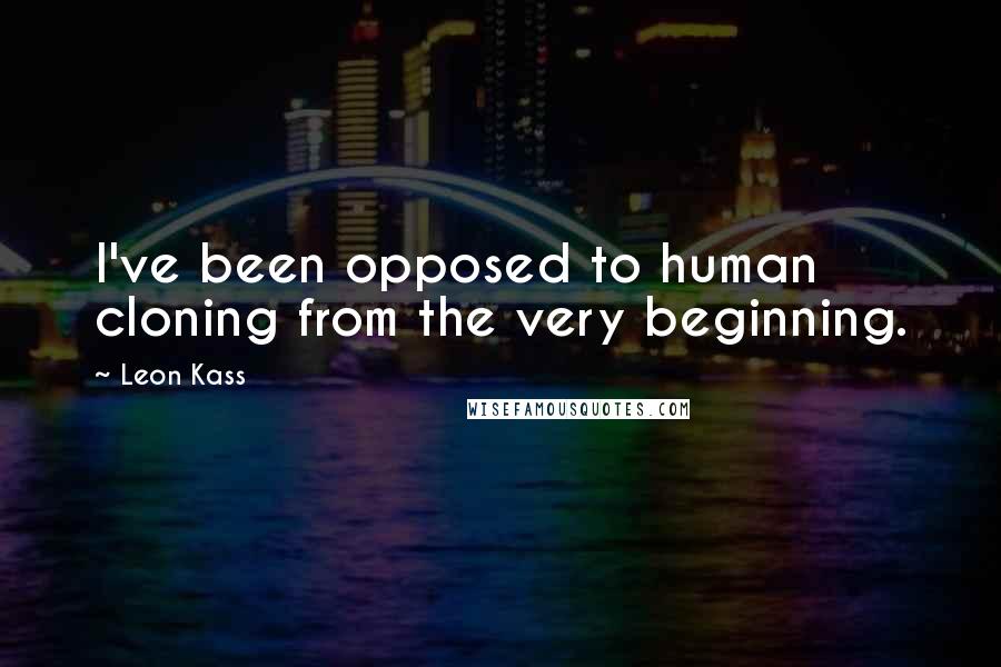 Leon Kass Quotes: I've been opposed to human cloning from the very beginning.