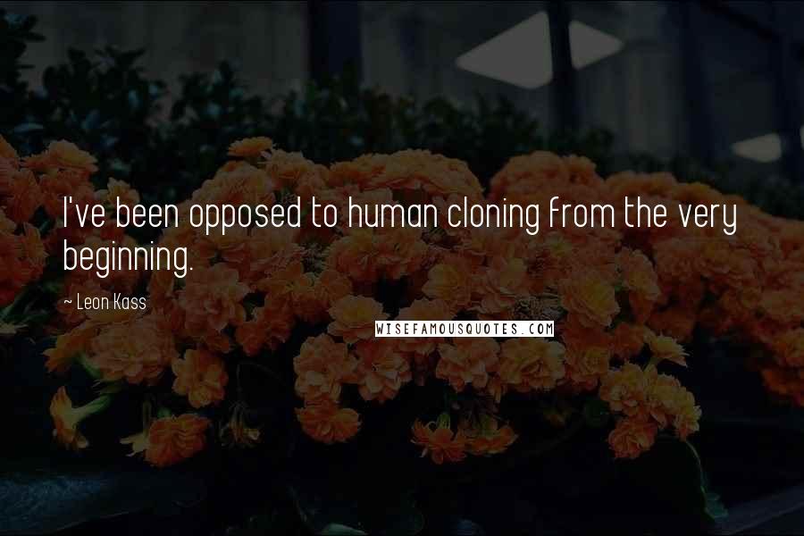 Leon Kass Quotes: I've been opposed to human cloning from the very beginning.