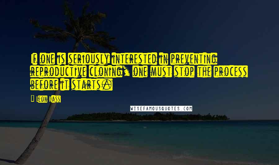 Leon Kass Quotes: If one is seriously interested in preventing reproductive cloning, one must stop the process before it starts.