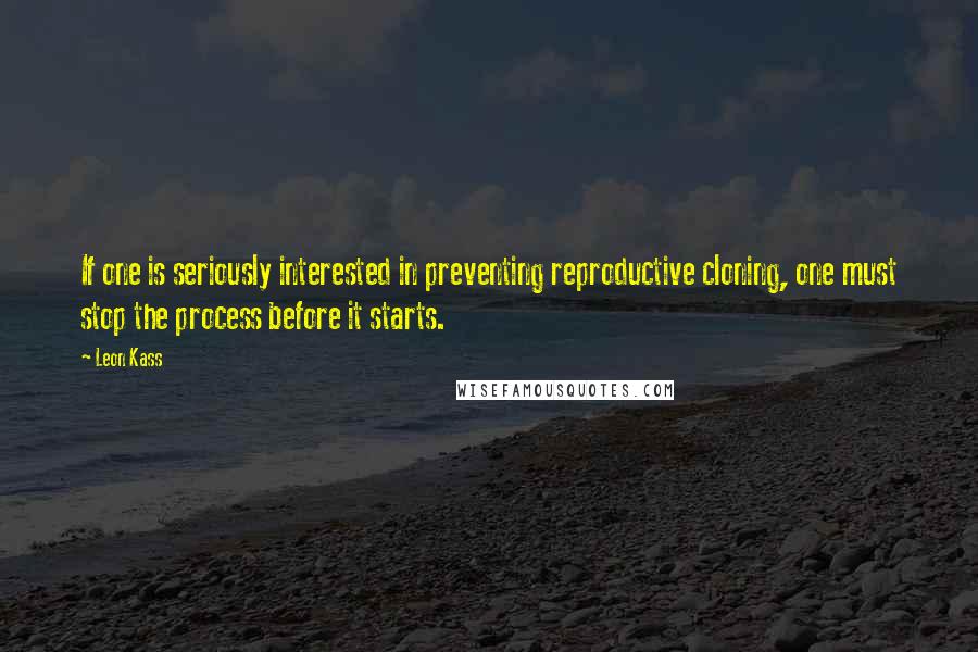 Leon Kass Quotes: If one is seriously interested in preventing reproductive cloning, one must stop the process before it starts.