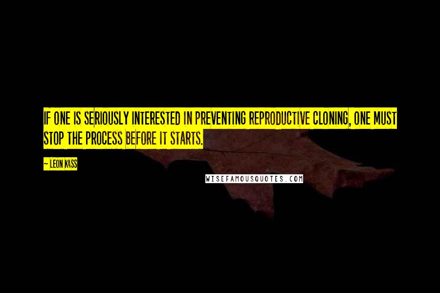 Leon Kass Quotes: If one is seriously interested in preventing reproductive cloning, one must stop the process before it starts.