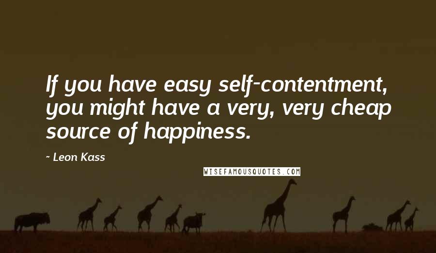 Leon Kass Quotes: If you have easy self-contentment, you might have a very, very cheap source of happiness.