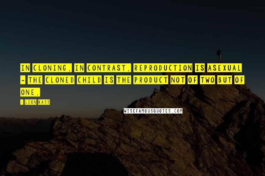 Leon Kass Quotes: In cloning, in contrast, reproduction is asexual - the cloned child is the product not of two but of one.