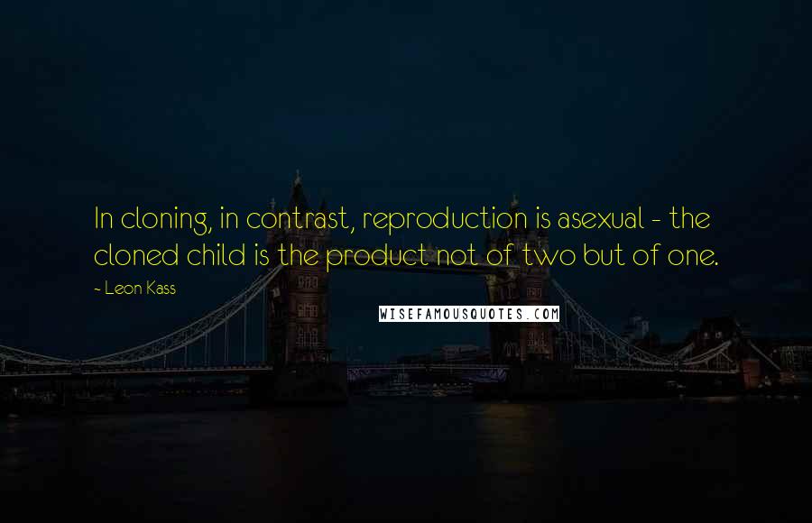 Leon Kass Quotes: In cloning, in contrast, reproduction is asexual - the cloned child is the product not of two but of one.