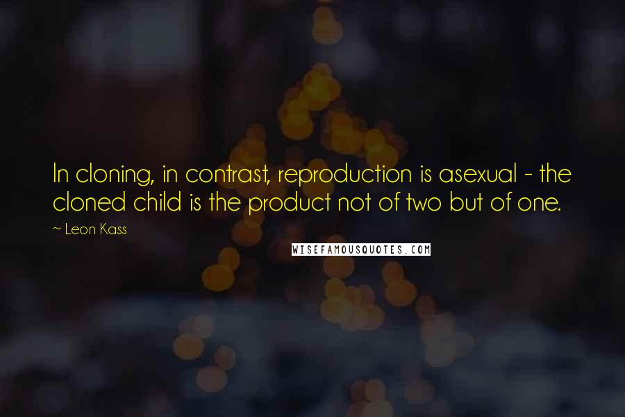 Leon Kass Quotes: In cloning, in contrast, reproduction is asexual - the cloned child is the product not of two but of one.